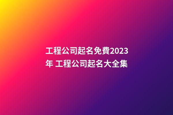 工程公司起名免費2023年 工程公司起名大全集